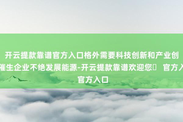 开云提款靠谱官方入口格外需要科技创新和产业创新催生企业不绝发展能源-开云提款靠谱欢迎您✅ 官方入口