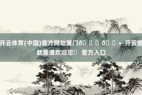 开云体育(中国)官方网站厦门👋🏻-开云提款靠谱欢迎您✅ 官方入口