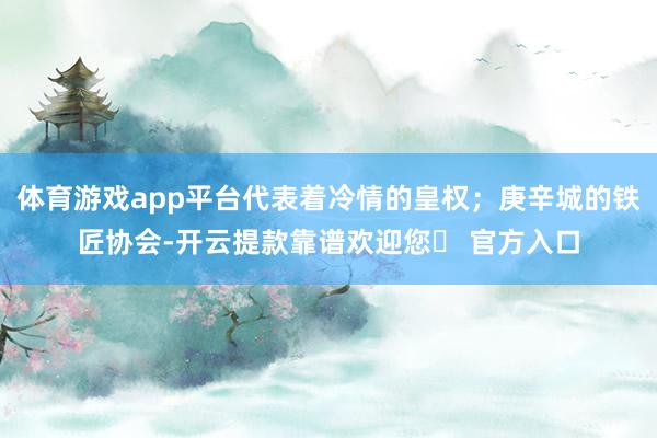 体育游戏app平台代表着冷情的皇权；庚辛城的铁匠协会-开云提款靠谱欢迎您✅ 官方入口