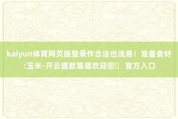 kaiyun体育网页版登录作念法也浅易！准备食材:玉米-开云提款靠谱欢迎您✅ 官方入口