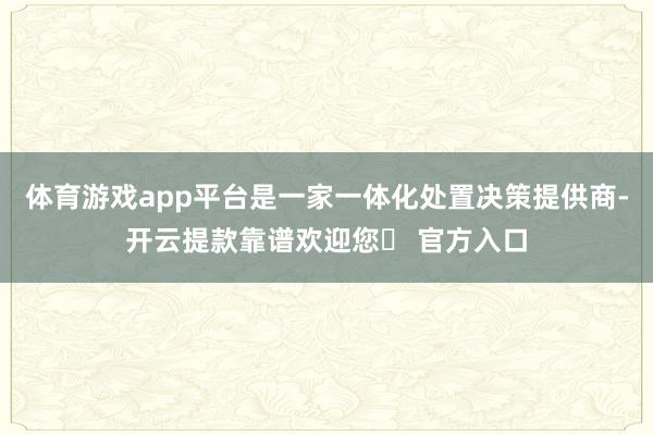 体育游戏app平台是一家一体化处置决策提供商-开云提款靠谱欢迎您✅ 官方入口