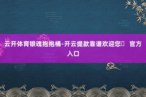 云开体育银魂抱抱桶-开云提款靠谱欢迎您✅ 官方入口