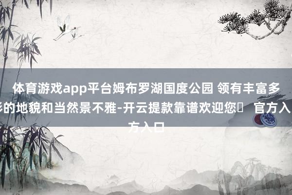 体育游戏app平台姆布罗湖国度公园 领有丰富多彩的地貌和当然景不雅-开云提款靠谱欢迎您✅ 官方入口