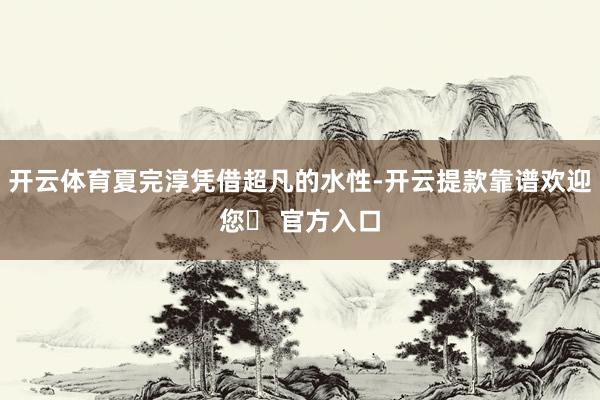 开云体育夏完淳凭借超凡的水性-开云提款靠谱欢迎您✅ 官方入口