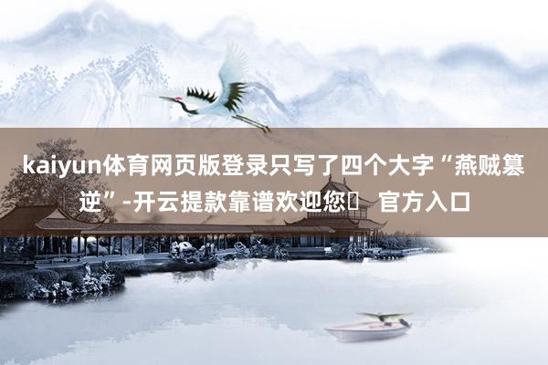 kaiyun体育网页版登录只写了四个大字“燕贼篡逆”-开云提款靠谱欢迎您✅ 官方入口