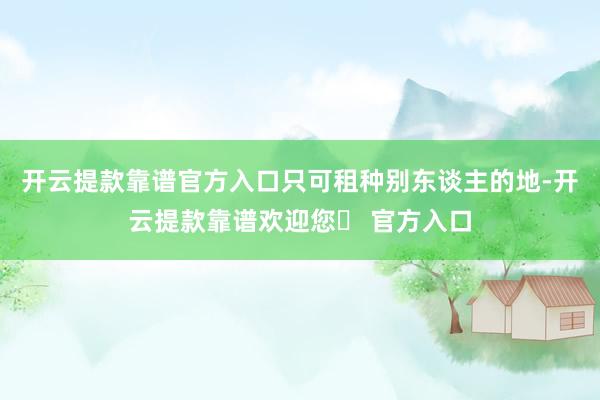 开云提款靠谱官方入口只可租种别东谈主的地-开云提款靠谱欢迎您✅ 官方入口