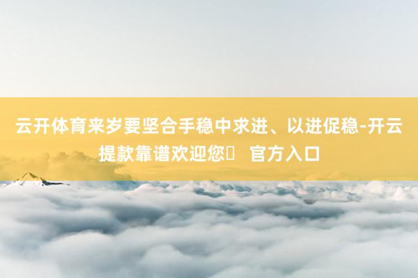云开体育来岁要坚合手稳中求进、以进促稳-开云提款靠谱欢迎您✅ 官方入口