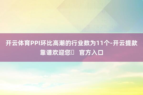 开云体育PPI环比高潮的行业数为11个-开云提款靠谱欢迎您✅ 官方入口