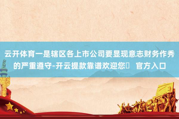 云开体育一是辖区各上市公司要显现意志财务作秀的严重遵守-开云提款靠谱欢迎您✅ 官方入口