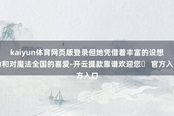 kaiyun体育网页版登录但她凭借着丰富的设想力和对魔法全国的喜爱-开云提款靠谱欢迎您✅ 官方入口