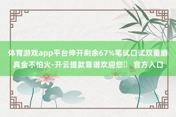 体育游戏app平台伸开剩余67%笔试口试双重磨真金不怕火-开云提款靠谱欢迎您✅ 官方入口