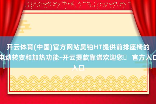 开云体育(中国)官方网站昊铂HT提供前排座椅的电动转变和加热功能-开云提款靠谱欢迎您✅ 官方入口