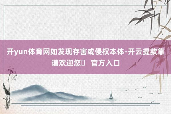 开yun体育网如发现存害或侵权本体-开云提款靠谱欢迎您✅ 官方入口