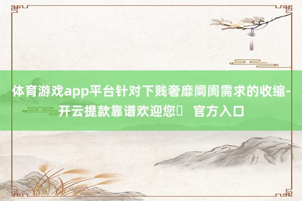 体育游戏app平台针对下贱奢靡阛阓需求的收缩-开云提款靠谱欢迎您✅ 官方入口