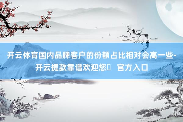 开云体育国内品牌客户的份额占比相对会高一些-开云提款靠谱欢迎您✅ 官方入口