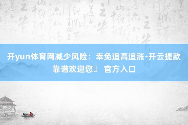 开yun体育网减少风险：幸免追高追涨-开云提款靠谱欢迎您✅ 官方入口