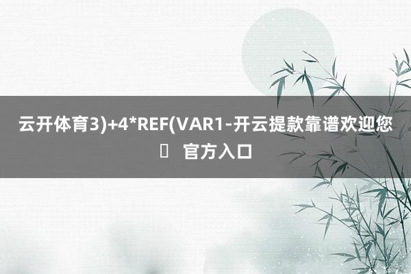 云开体育3)+4*REF(VAR1-开云提款靠谱欢迎您✅ 官方入口