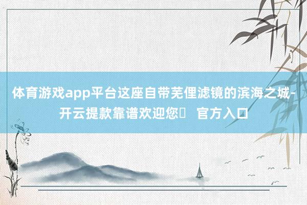体育游戏app平台这座自带芜俚滤镜的滨海之城-开云提款靠谱欢迎您✅ 官方入口