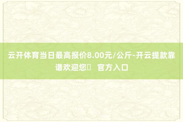 云开体育当日最高报价8.00元/公斤-开云提款靠谱欢迎您✅ 官方入口