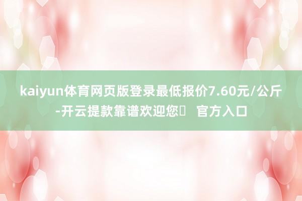 kaiyun体育网页版登录最低报价7.60元/公斤-开云提款靠谱欢迎您✅ 官方入口