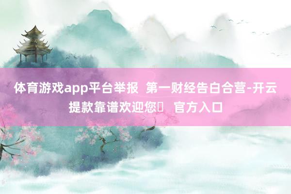 体育游戏app平台举报  第一财经告白合营-开云提款靠谱欢迎您✅ 官方入口