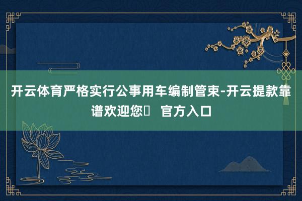 开云体育严格实行公事用车编制管束-开云提款靠谱欢迎您✅ 官方入口