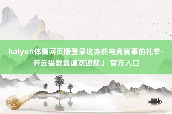 kaiyun体育网页版登录这亦然电竞赛事的礼节-开云提款靠谱欢迎您✅ 官方入口