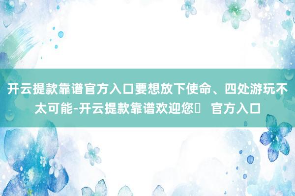 开云提款靠谱官方入口要想放下使命、四处游玩不太可能-开云提款靠谱欢迎您✅ 官方入口