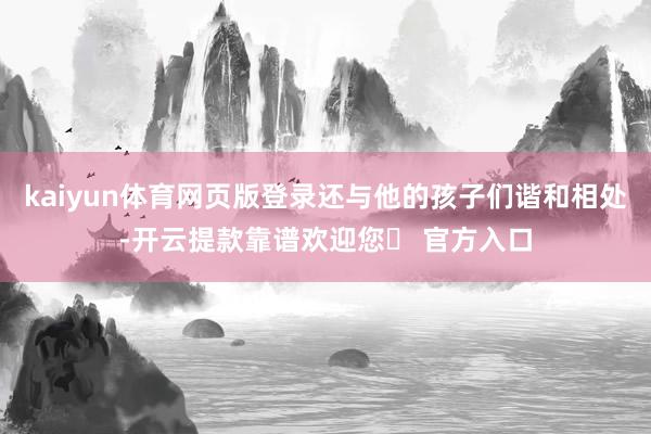 kaiyun体育网页版登录还与他的孩子们谐和相处-开云提款靠谱欢迎您✅ 官方入口