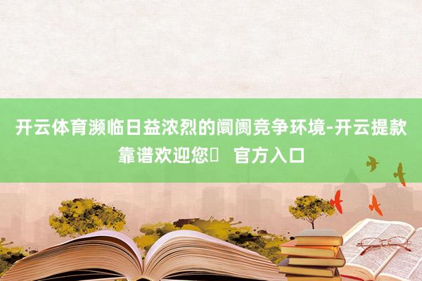 开云体育濒临日益浓烈的阛阓竞争环境-开云提款靠谱欢迎您✅ 官方入口