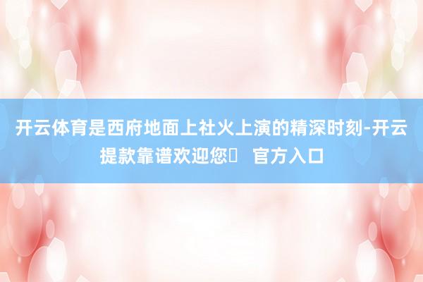 开云体育是西府地面上社火上演的精深时刻-开云提款靠谱欢迎您✅ 官方入口