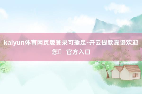kaiyun体育网页版登录可插足-开云提款靠谱欢迎您✅ 官方入口