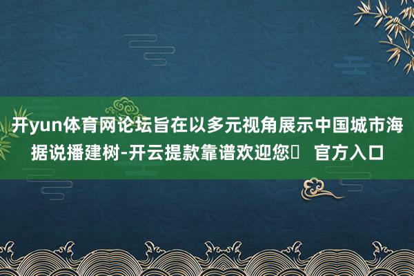 开yun体育网论坛旨在以多元视角展示中国城市海据说播建树-开云提款靠谱欢迎您✅ 官方入口