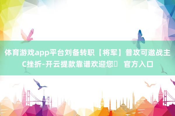 体育游戏app平台刘备转职【将军】普攻可邀战主C挫折-开云提款靠谱欢迎您✅ 官方入口