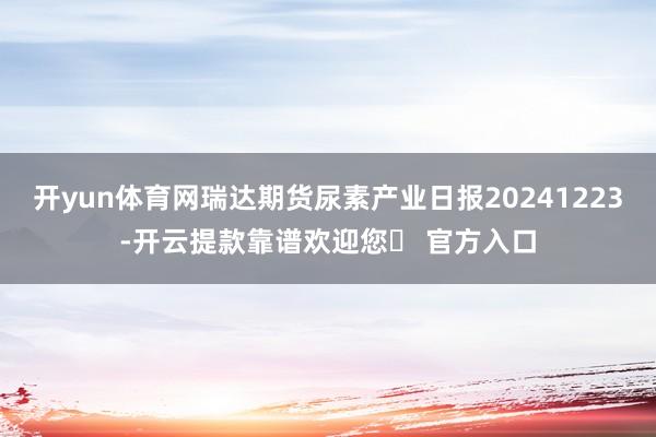 开yun体育网瑞达期货尿素产业日报20241223-开云提款靠谱欢迎您✅ 官方入口