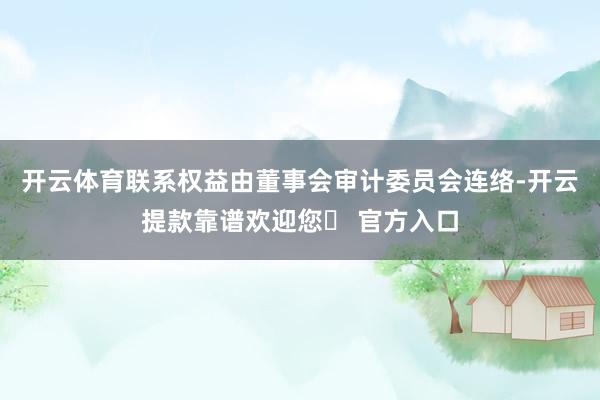 开云体育联系权益由董事会审计委员会连络-开云提款靠谱欢迎您✅ 官方入口