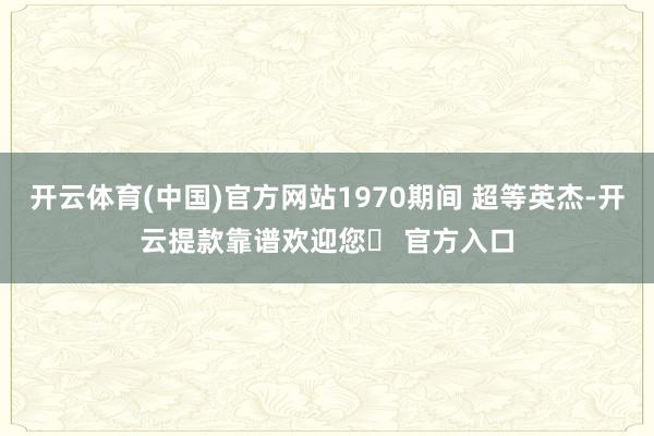 开云体育(中国)官方网站1970期间 超等英杰-开云提款靠谱欢迎您✅ 官方入口