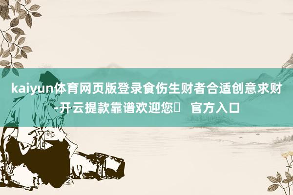kaiyun体育网页版登录食伤生财者合适创意求财-开云提款靠谱欢迎您✅ 官方入口