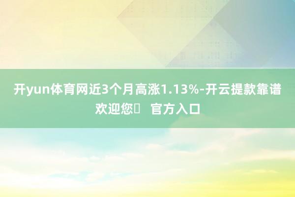 开yun体育网近3个月高涨1.13%-开云提款靠谱欢迎您✅ 官方入口