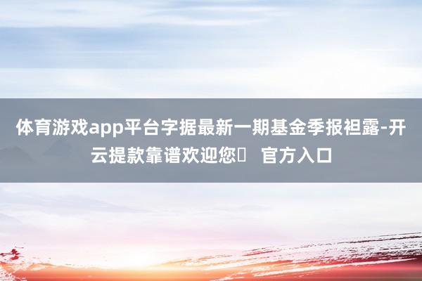 体育游戏app平台字据最新一期基金季报袒露-开云提款靠谱欢迎您✅ 官方入口