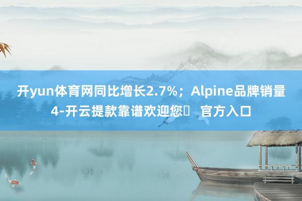 开yun体育网同比增长2.7%；Alpine品牌销量4-开云提款靠谱欢迎您✅ 官方入口