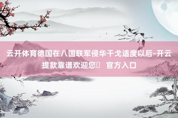 云开体育德国在八国联军侵华干戈适度以后-开云提款靠谱欢迎您✅ 官方入口