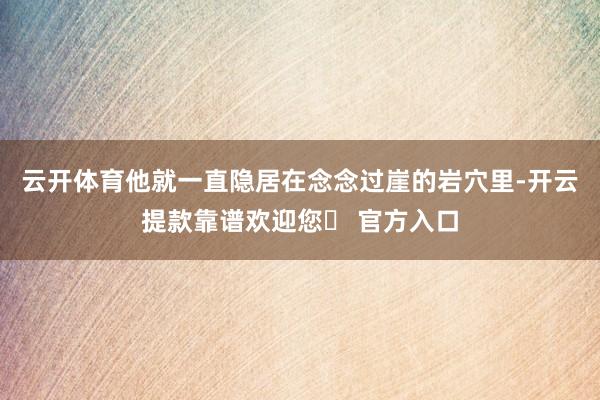 云开体育他就一直隐居在念念过崖的岩穴里-开云提款靠谱欢迎您✅ 官方入口