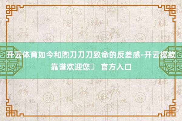 开云体育如今和煦刀刀刀致命的反差感-开云提款靠谱欢迎您✅ 官方入口