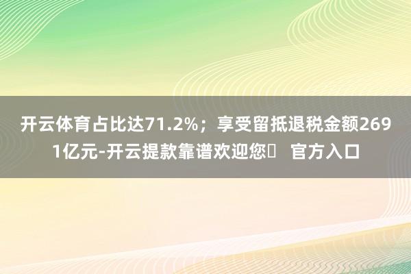 开云体育占比达71.2%；享受留抵退税金额2691亿元-开云提款靠谱欢迎您✅ 官方入口