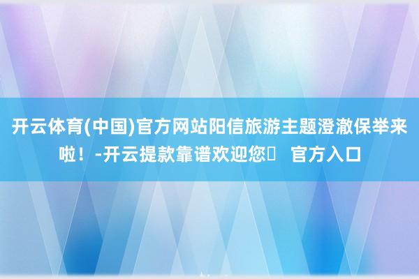 开云体育(中国)官方网站阳信旅游主题澄澈保举来啦！-开云提款靠谱欢迎您✅ 官方入口