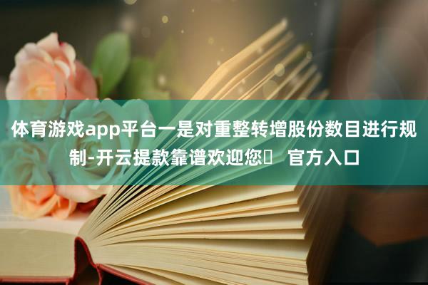 体育游戏app平台一是对重整转增股份数目进行规制-开云提款靠谱欢迎您✅ 官方入口