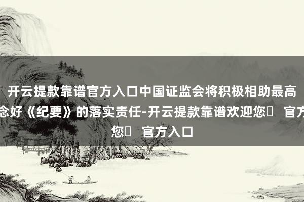 开云提款靠谱官方入口中国证监会将积极相助最高法作念好《纪要》的落实责任-开云提款靠谱欢迎您✅ 官方入口