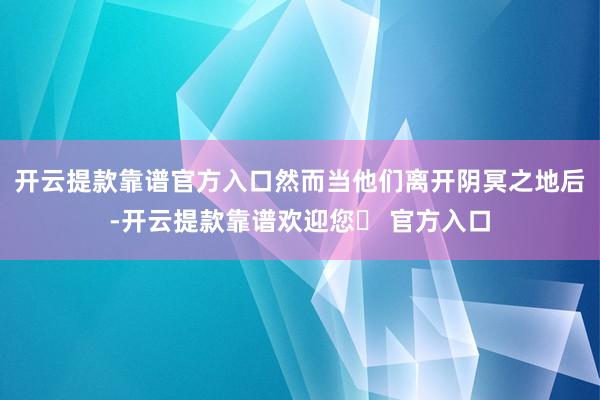 开云提款靠谱官方入口然而当他们离开阴冥之地后-开云提款靠谱欢迎您✅ 官方入口