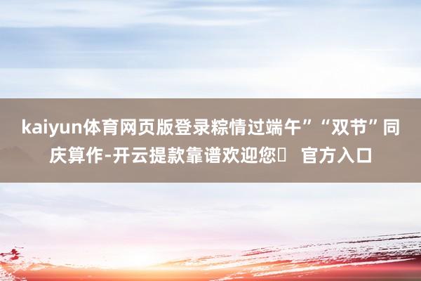 kaiyun体育网页版登录粽情过端午”“双节”同庆算作-开云提款靠谱欢迎您✅ 官方入口